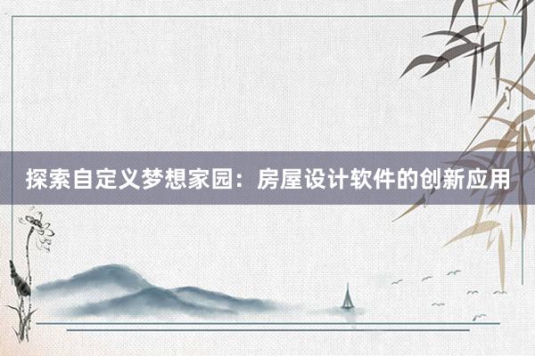 探索自定义梦想家园：房屋设计软件的创新应用