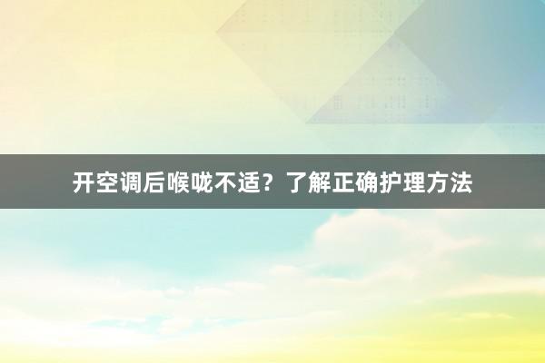 开空调后喉咙不适？了解正确护理方法