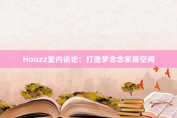 Houzz室内谈论：打造梦念念家居空间