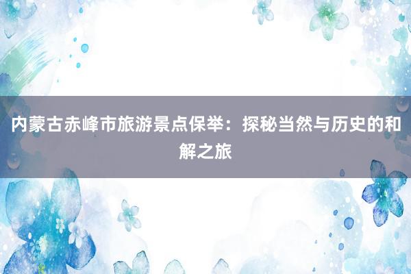 内蒙古赤峰市旅游景点保举：探秘当然与历史的和解之旅