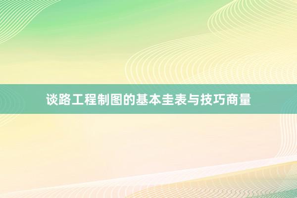 谈路工程制图的基本圭表与技巧商量