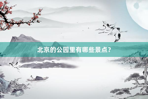 北京的公园里有哪些景点？