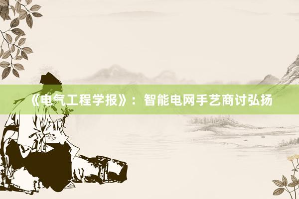 《电气工程学报》：智能电网手艺商讨弘扬
