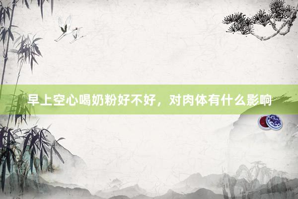 早上空心喝奶粉好不好，对肉体有什么影响