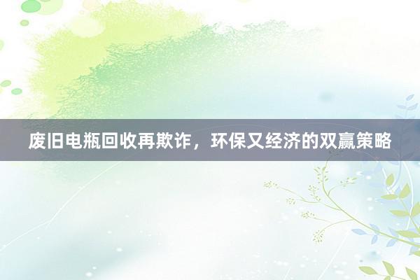 废旧电瓶回收再欺诈，环保又经济的双赢策略