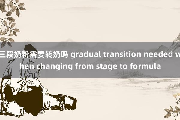 三段奶粉需要转奶吗 gradual transition needed when changing from stage to formula