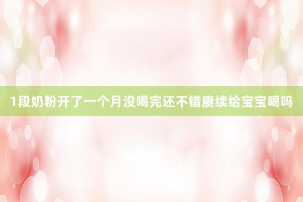 1段奶粉开了一个月没喝完还不错赓续给宝宝喝吗