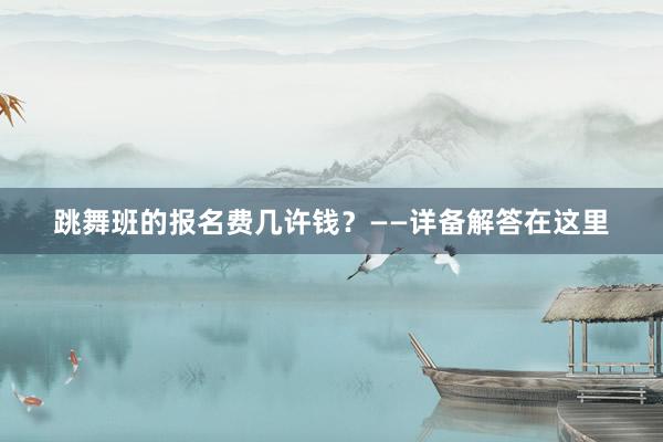 跳舞班的报名费几许钱？——详备解答在这里