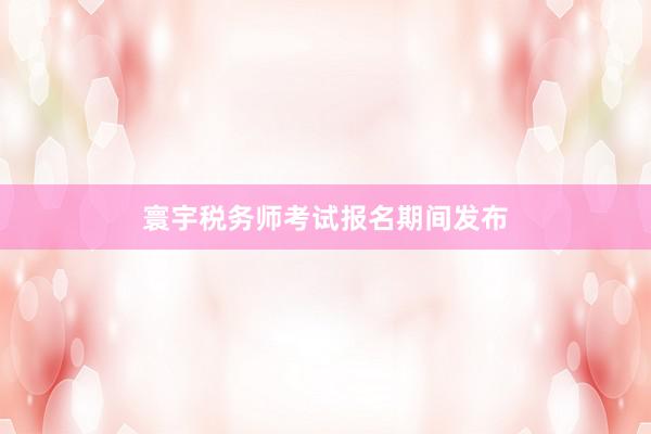 寰宇税务师考试报名期间发布