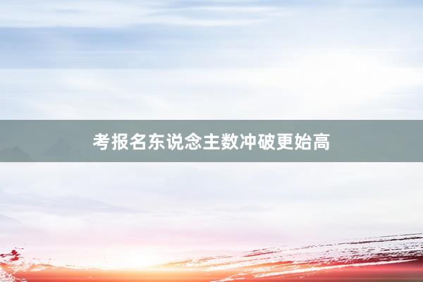 考报名东说念主数冲破更始高