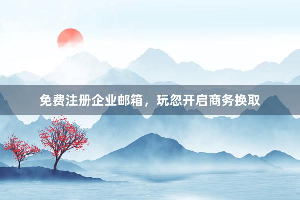 免费注册企业邮箱，玩忽开启商务换取