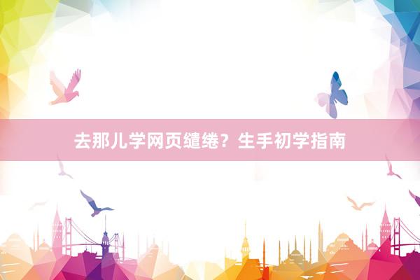 去那儿学网页缱绻？生手初学指南