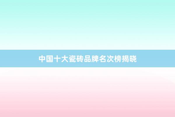 中国十大瓷砖品牌名次榜揭晓
